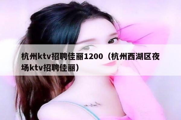 杭州ktv招聘佳丽1200（杭州西湖区夜场ktv招聘佳丽）
