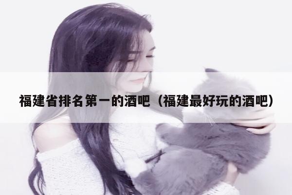福建省排名第一的酒吧（福建最好玩的酒吧）