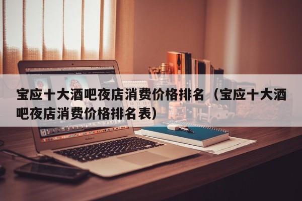宝应十大酒吧夜店消费价格排名（宝应十大酒吧夜店消费价格排名表）