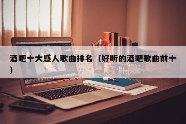 酒吧十大感人歌曲排名（好听的酒吧歌曲前十）