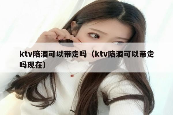 ktv陪酒可以带走吗（ktv陪酒可以带走吗现在）