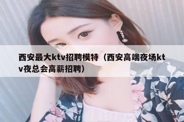 西安最大ktv招聘模特（西安高端夜场ktv夜总会高薪招聘）