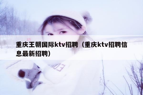 重庆王朝国际ktv招聘（重庆ktv招聘信息最新招聘）