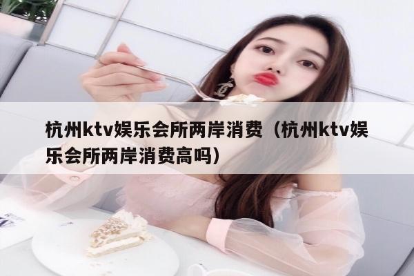 杭州ktv娱乐会所两岸消费（杭州ktv娱乐会所两岸消费高吗）