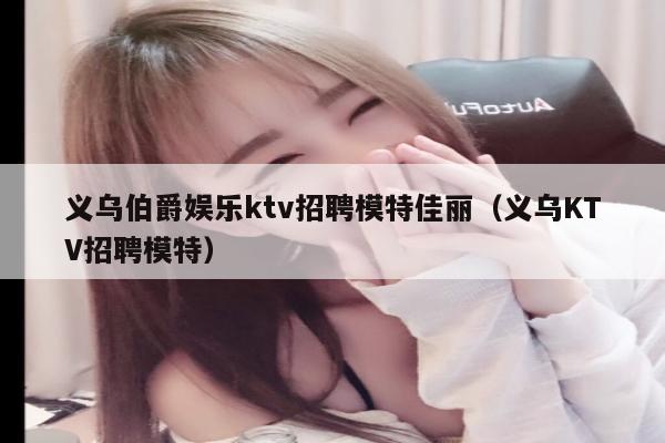 义乌伯爵娱乐ktv招聘模特佳丽（义乌KTV招聘模特）