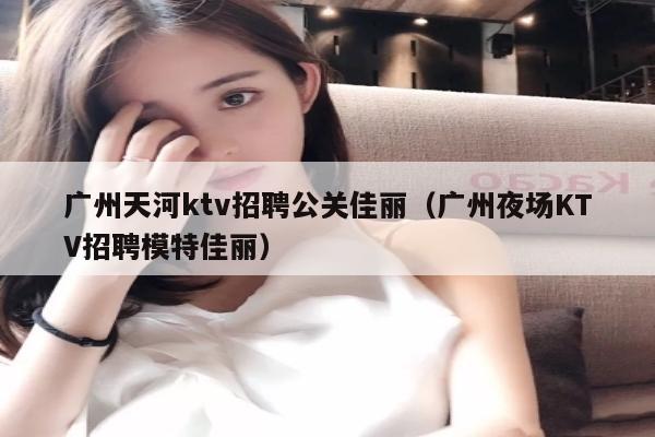 广州天河ktv招聘公关佳丽（广州夜场KTV招聘模特佳丽）