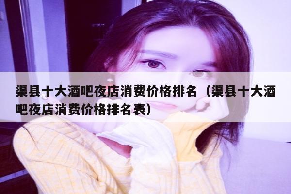 渠县十大酒吧夜店消费价格排名（渠县十大酒吧夜店消费价格排名表）