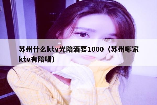 苏州什么ktv光陪酒要1000（苏州哪家ktv有陪唱）