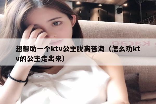 想帮助一个ktv公主脱离苦海（怎么劝ktv的公主走出来）