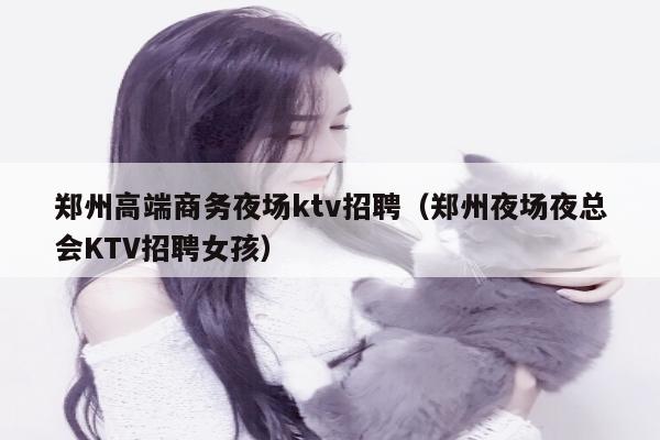 郑州高端商务夜场ktv招聘（郑州夜场夜总会KTV招聘女孩）
