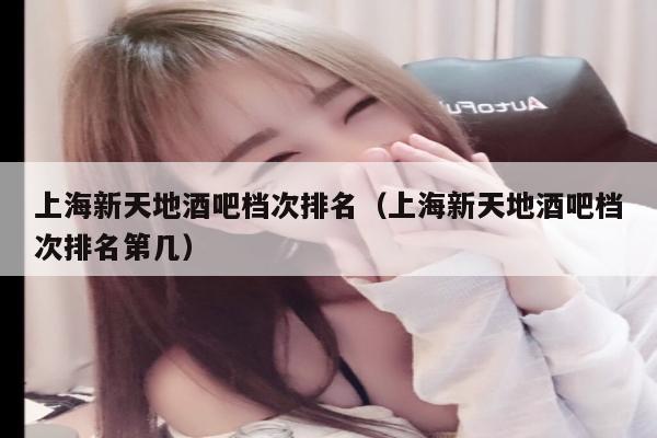 上海新天地酒吧档次排名（上海新天地酒吧档次排名第几）