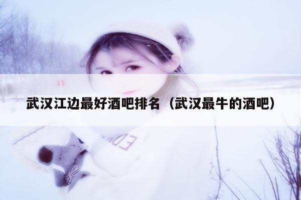 武汉江边最好酒吧排名（武汉最牛的酒吧）
