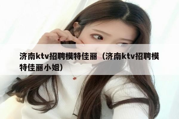 济南ktv招聘模特佳丽（济南ktv招聘模特佳丽小姐）