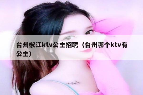 台州椒江ktv公主招聘（台州哪个ktv有公主）