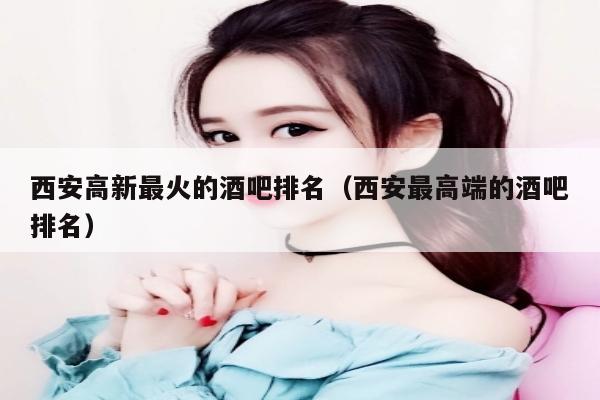 西安高新最火的酒吧排名（西安最高端的酒吧排名）