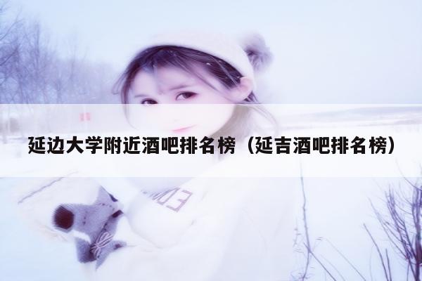 延边大学附近酒吧排名榜（延吉酒吧排名榜）