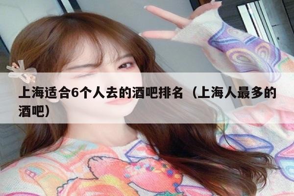 上海适合6个人去的酒吧排名（上海人最多的酒吧）