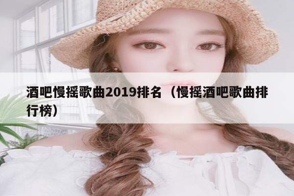 酒吧慢摇歌曲2019排名（慢摇酒吧歌曲排行榜）