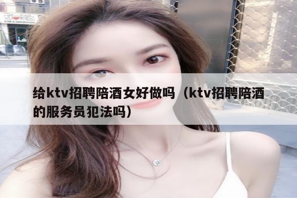 给ktv招聘陪酒女好做吗（ktv招聘陪酒的服务员犯法吗）