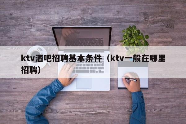 ktv酒吧招聘基本条件（ktv一般在哪里招聘）