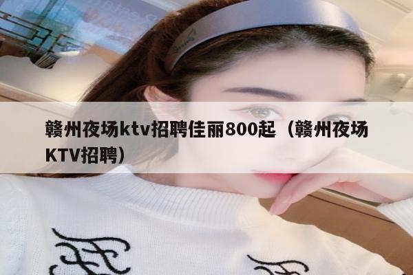 赣州夜场ktv招聘佳丽800起（赣州夜场KTV招聘）