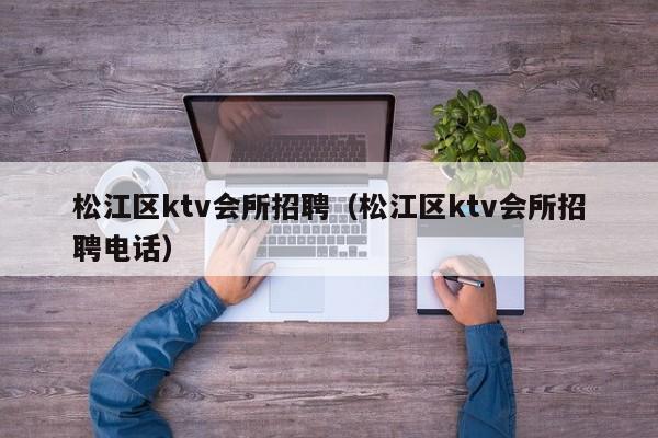 松江区ktv会所招聘（松江区ktv会所招聘电话）