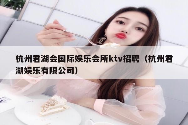 杭州君湖会国际娱乐会所ktv招聘（杭州君湖娱乐有限公司）