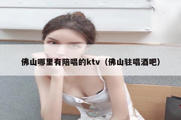 佛山哪里有陪唱的ktv（佛山驻唱酒吧）