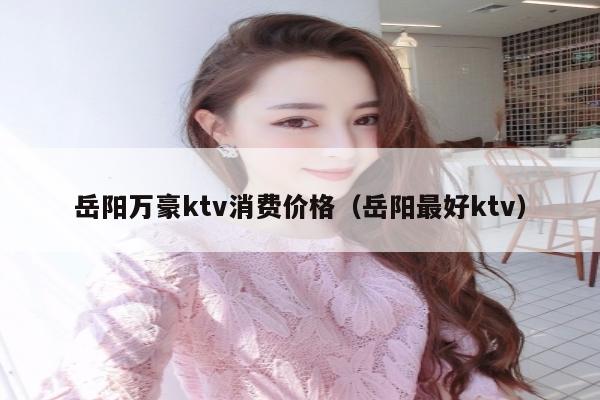 岳阳万豪ktv消费价格（岳阳最好ktv）