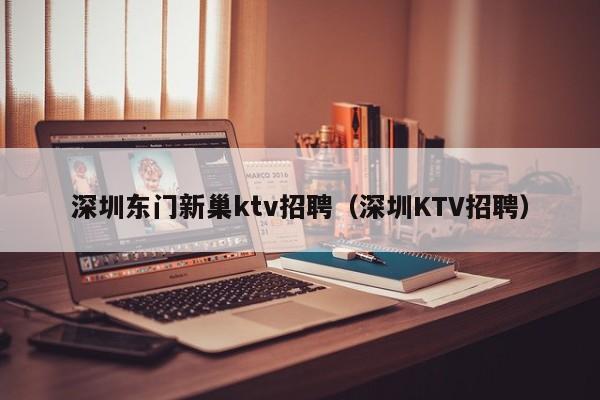 深圳东门新巢ktv招聘（深圳KTV招聘）