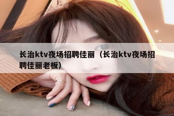 长治ktv夜场招聘佳丽（长治ktv夜场招聘佳丽老板）