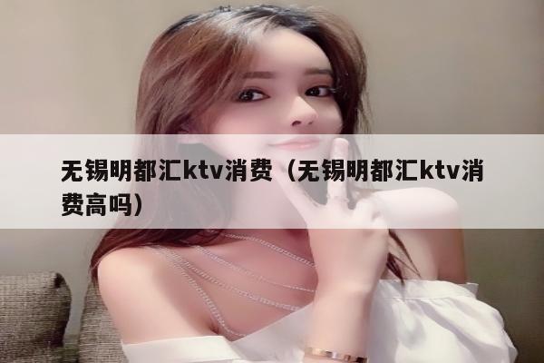 无锡明都汇ktv消费（无锡明都汇ktv消费高吗）