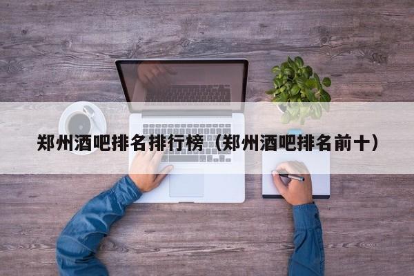 郑州酒吧排名排行榜（郑州酒吧排名前十）