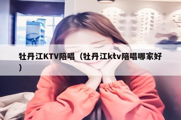 牡丹江KTV陪唱（牡丹江ktv陪唱哪家好）