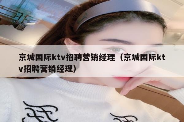 京城国际ktv招聘营销经理（京城国际ktv招聘营销经理）