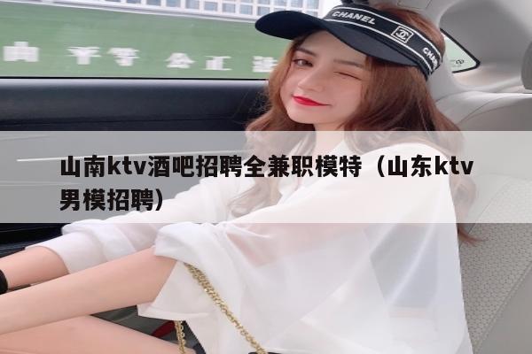 山南ktv酒吧招聘全兼职模特（山东ktv男模招聘）