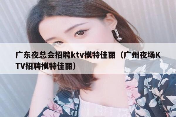 广东夜总会招聘ktv模特佳丽（广州夜场KTV招聘模特佳丽）