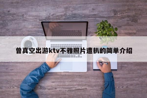 曾真空出游ktv不雅照片遭扒的简单介绍