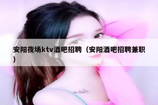 安阳夜场ktv酒吧招聘（安阳酒吧招聘兼职）