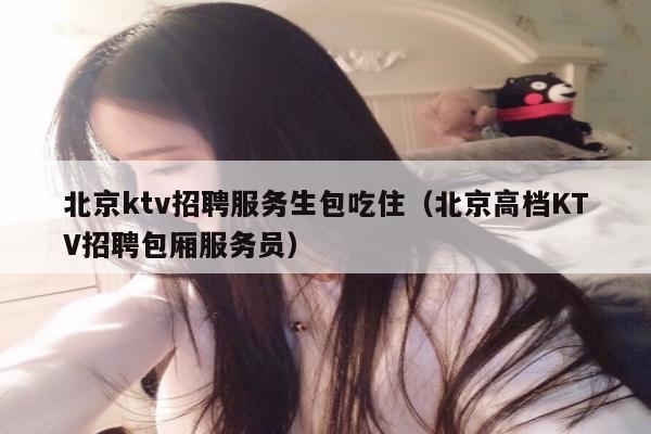 北京ktv招聘服务生包吃住（北京高档KTV招聘包厢服务员）