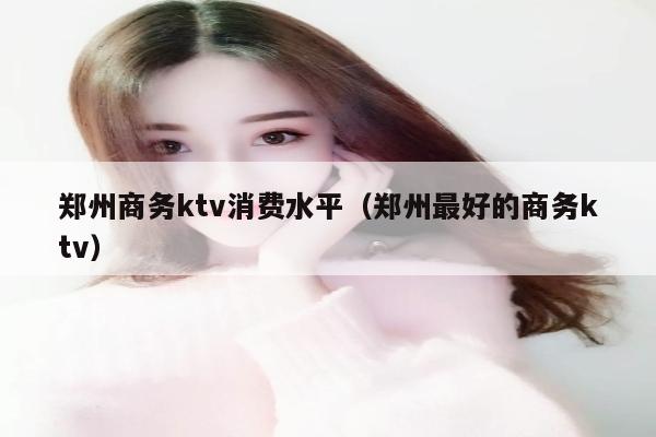 郑州商务ktv消费水平（郑州最好的商务ktv）