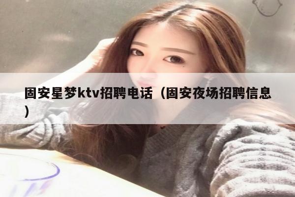 固安星梦ktv招聘电话（固安夜场招聘信息）