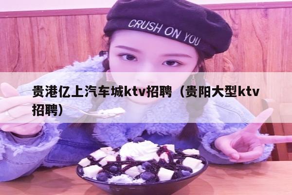 贵港亿上汽车城ktv招聘（贵阳大型ktv招聘）