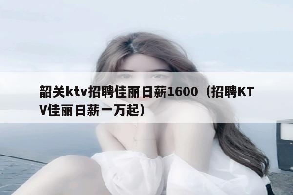 韶关ktv招聘佳丽日薪1600（招聘KTV佳丽日薪一万起）