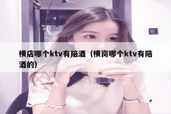 横店哪个ktv有陪酒（横岗哪个ktv有陪酒的）
