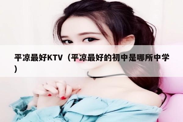 平凉最好KTV（平凉最好的初中是哪所中学）