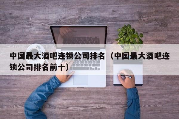 中国最大酒吧连锁公司排名（中国最大酒吧连锁公司排名前十）