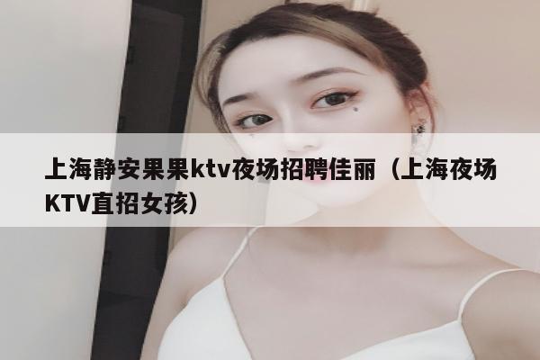 上海静安果果ktv夜场招聘佳丽（上海夜场KTV直招女孩）