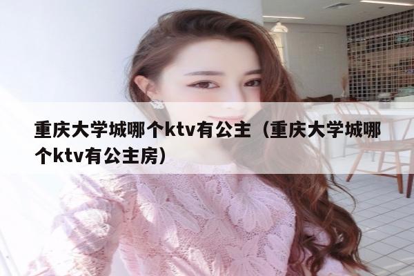 重庆大学城哪个ktv有公主（重庆大学城哪个ktv有公主房）
