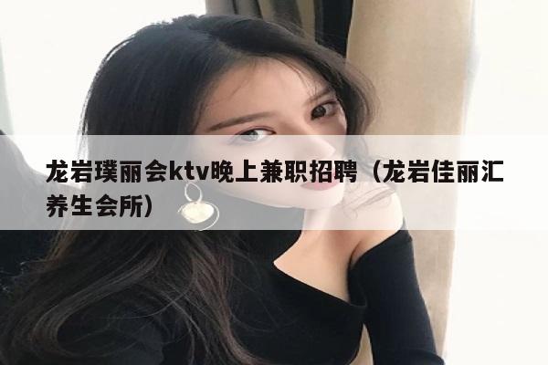 龙岩璞丽会ktv晚上兼职招聘（龙岩佳丽汇养生会所）